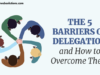 The 5 Barriers of Delegation and How to Overcome Them